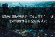揭秘91网址导航的“91大事件”，让你对网络世界有全新的认识