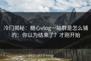 冷门揭秘：糖心vlog…站群是怎么铺的：你以为结束了？才刚开始