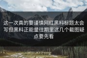 这一次真的要谨慎网红黑料标题太会写但黑料正能量往期里这几个截图疑点要先看