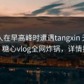 当事人在早高峰时遭遇tangxin 无法置信，糖心vlog全网炸锅，详情揭秘