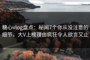 糖心vlog盘点：秘闻7个你从没注意的细节，大V上榜理由疯狂令人欲言又止
