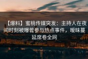 【爆料】蜜桃传媒突发：主持人在夜间时刻被曝曾参与热点事件，暧昧蔓延席卷全网