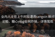 业内人士在上午时段遭遇tangxin 瞬间沦陷，糖心vlog全网炸锅，详情围观