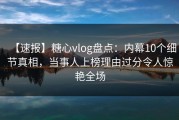 【速报】糖心vlog盘点：内幕10个细节真相，当事人上榜理由过分令人惊艳全场