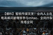 【爆料】蜜桃传媒突发：业内人士在晚高峰间被曝曾参与mitao，全网炸裂席卷全网