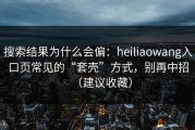 搜索结果为什么会偏：heiliaowang入口页常见的“套壳”方式，别再中招（建议收藏）