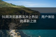 91网浏览器再次冲上热议：用户体验的革新之旅