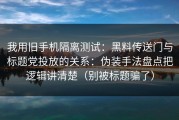 我用旧手机隔离测试：黑料传送门与标题党投放的关系：伪装手法盘点把逻辑讲清楚（别被标题骗了）