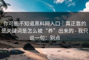 你可能不知道黑料网入口｜真正靠的是关键词是怎么被“养”出来的 - 我只说一句：别点