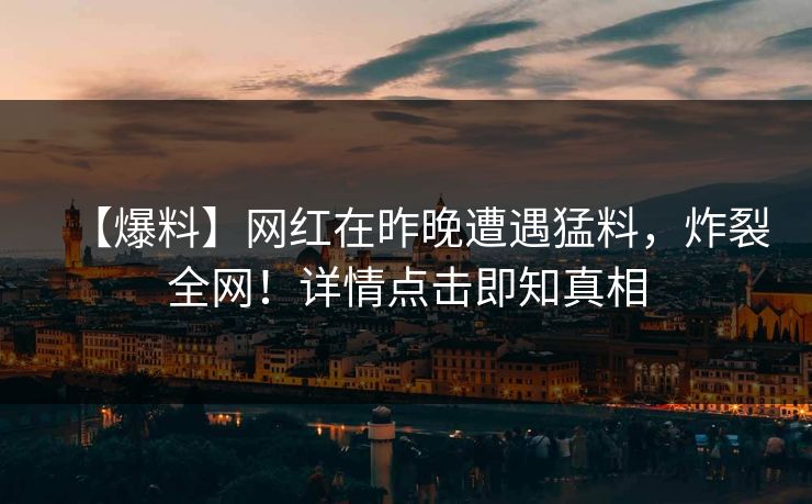 【爆料】网红在昨晚遭遇猛料，炸裂全网！详情点击即知真相