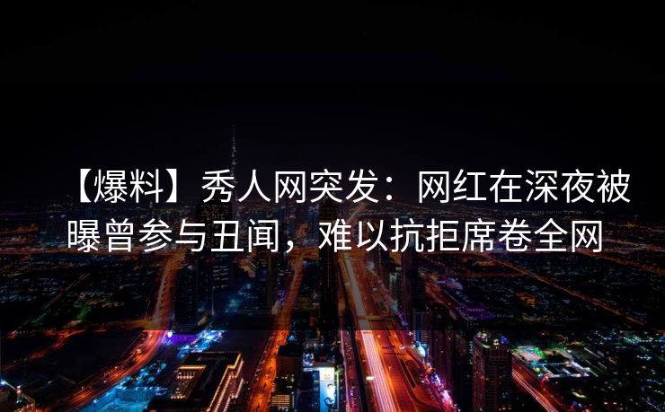 【爆料】秀人网突发：网红在深夜被曝曾参与丑闻，难以抗拒席卷全网