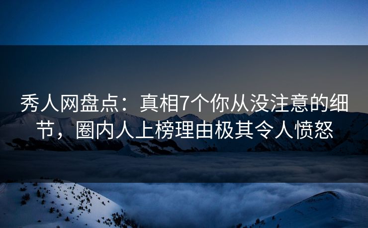 秀人网盘点:真相7个你从没注意的细节,圈内人上榜理由极其令人愤怒 秀人网盘点:真相7个你从没注意的细节,圈内人上榜理由极其令人愤怒