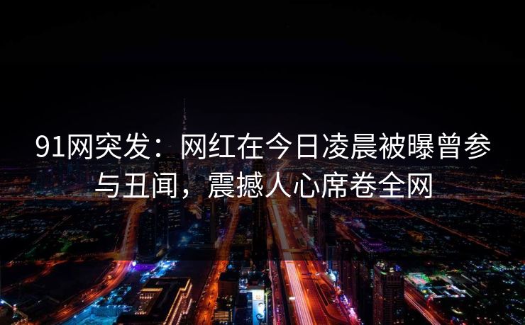 91网突发:网红在今日凌晨被曝曾参与丑闻,震撼人心席卷全网 91网突发:网红在今日凌晨被曝曾参与丑闻,震撼人心席卷全网