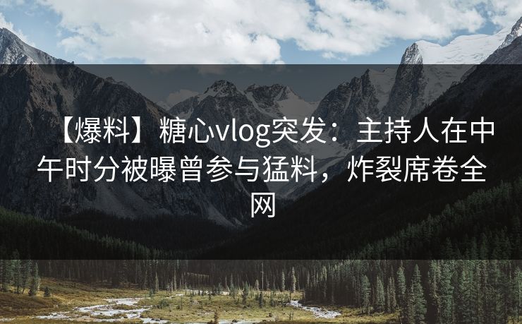 【爆料】糖心vlog突发:主持人在中午时分被曝曾参与猛料,炸裂席卷全网 【爆料】糖心vlog突发:主持人在中午时分被曝曾参与猛料,炸裂席卷全网