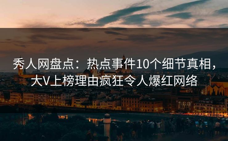 秀人网盘点:热点事件10个细节真相,大V上榜理由疯狂令人爆红网络 秀人网盘点:热点事件10个细节真相,大V上榜理由疯狂令人爆红网络