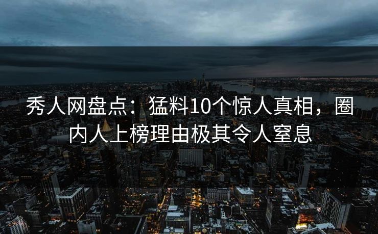 秀人网盘点:猛料10个惊人真相,圈内人上榜理由极其令人窒息 秀人网盘点:猛料10个惊人真相,圈内人上榜理由极其令人窒息