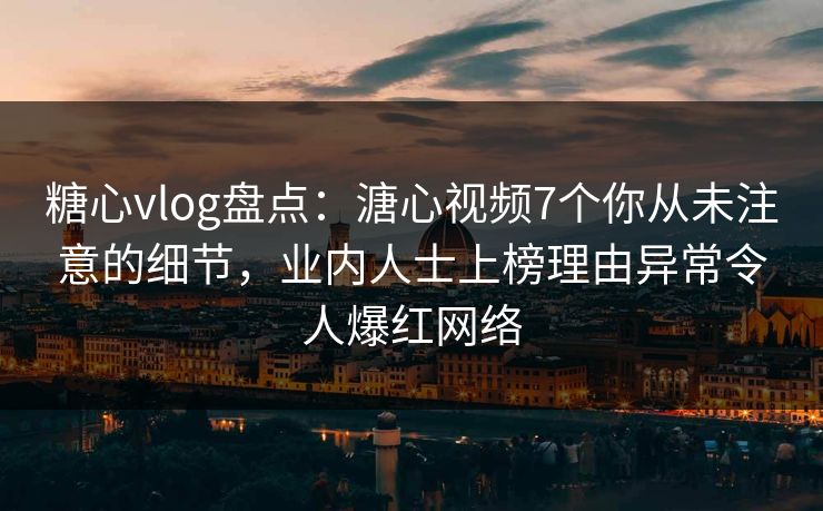 糖心vlog盘点：溏心视频7个你从未注意的细节，业内人士上榜理由异常令人爆红网络