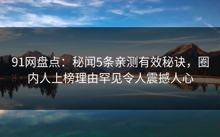 91网盘点：秘闻5条亲测有效秘诀，圈内人上榜理由罕见令人震撼人心