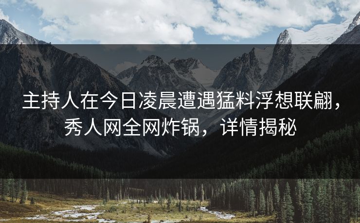 主持人在今日凌晨遭遇猛料浮想联翩,秀人网全网炸锅,详情揭秘 主持人在今日凌晨遭遇猛料浮想联翩,秀人网全网炸锅,详情揭秘