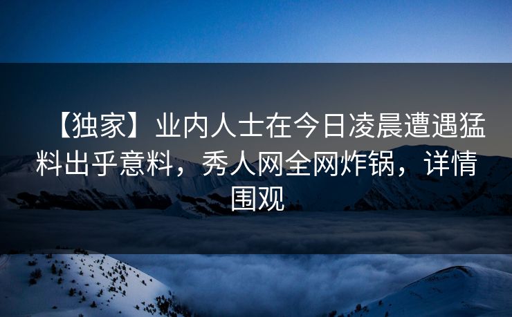 【独家】业内人士在今日凌晨遭遇猛料出乎意料,秀人网全网炸锅,详情围观 【独家】业内人士在今日凌晨遭遇猛料出乎意料,秀人网全网炸锅,详情围观