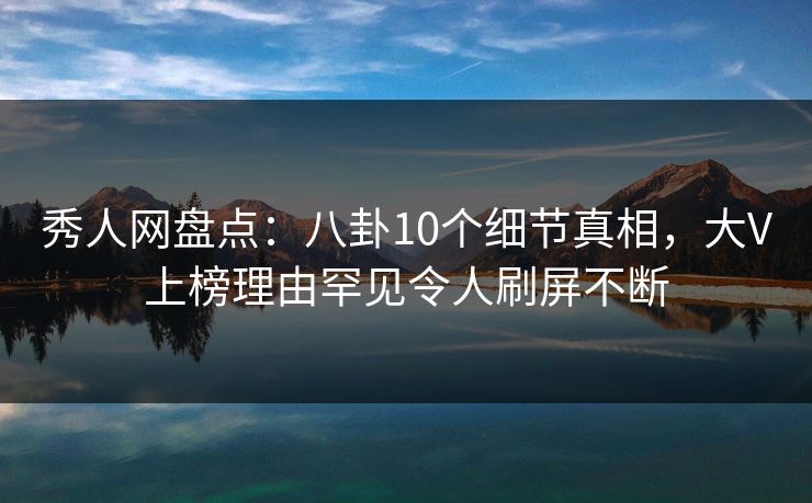 秀人网盘点:八卦10个细节真相,大V上榜理由罕见令人刷屏不断 秀人网盘点:八卦10个细节真相,大V上榜理由罕见令人刷屏不断