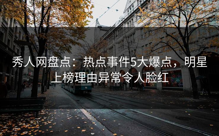 秀人网盘点：热点事件5大爆点，明星上榜理由异常令人脸红