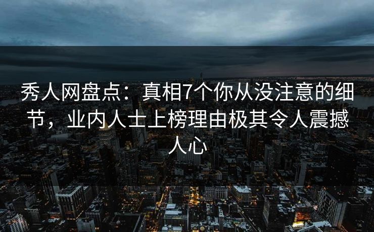 秀人网盘点：真相7个你从没注意的细节，业内人士上榜理由极其令人震撼人心