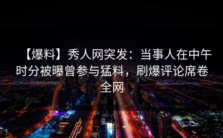 【爆料】秀人网突发:当事人在中午时分被曝曾参与猛料,刷爆评论席卷全网 【爆料】秀人网突发:当事人在中午时分被曝曾参与猛料,刷爆评论席卷全网