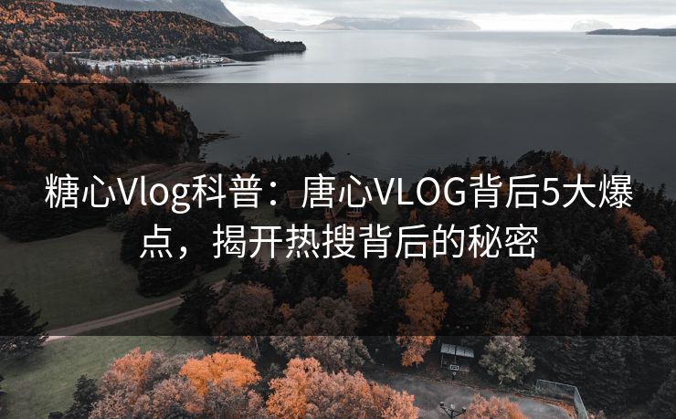 糖心Vlog科普：唐心VLOG背后5大爆点，揭开热搜背后的秘密