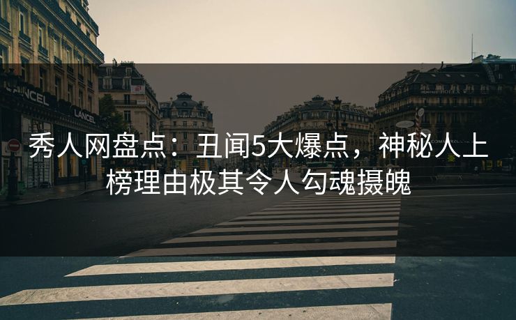 秀人网盘点：丑闻5大爆点，神秘人上榜理由极其令人勾魂摄魄