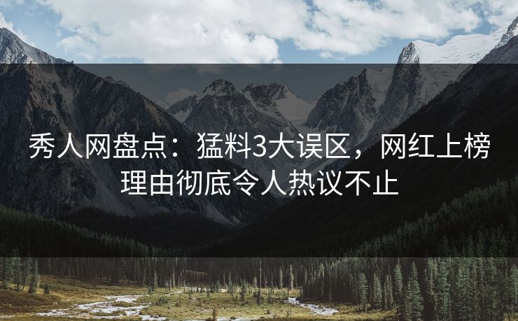 秀人网盘点：猛料3大误区，网红上榜理由彻底令人热议不止