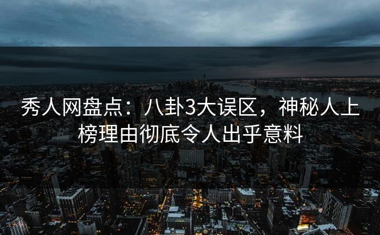秀人网盘点:八卦3大误区,神秘人上榜理由彻底令人出乎意料 秀人网盘点:八卦3大误区,神秘人上榜理由彻底令人出乎意料