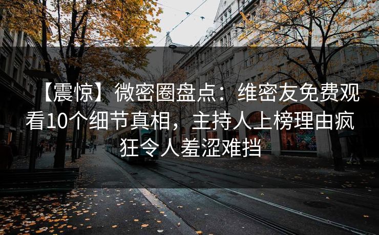 【震惊】微密圈盘点：维密友免费观看10个细节真相，主持人上榜理由疯狂令人羞涩难挡