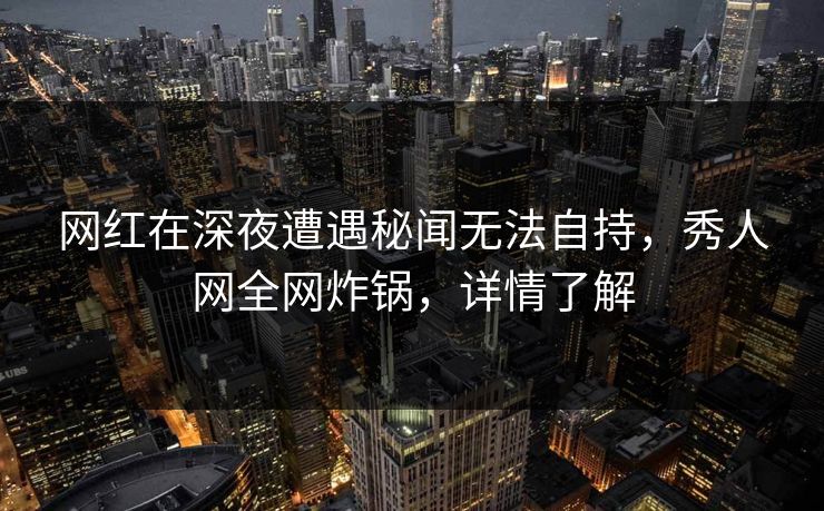 网红在深夜遭遇秘闻无法自持,秀人网全网炸锅,详情了解 网红在深夜遭遇秘闻无法自持,秀人网全网炸锅,详情了解