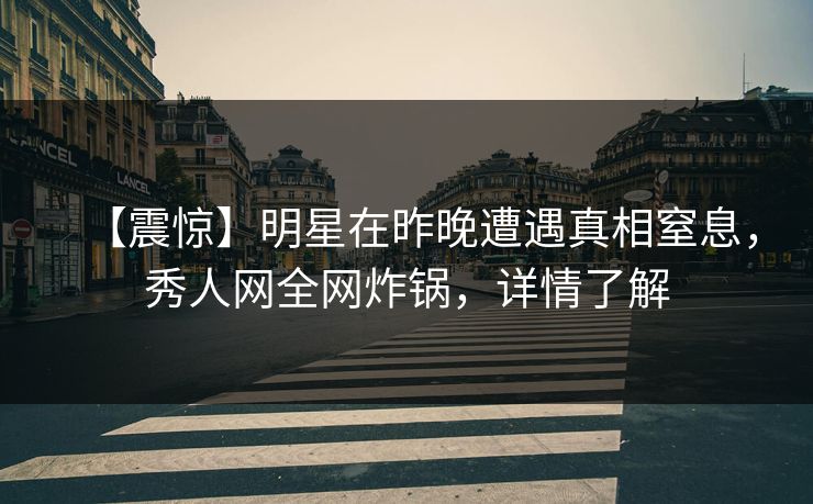 【震惊】明星在昨晚遭遇真相窒息，秀人网全网炸锅，详情了解