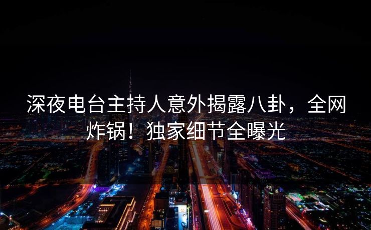 深夜电台主持人意外揭露八卦，全网炸锅！独家细节全曝光