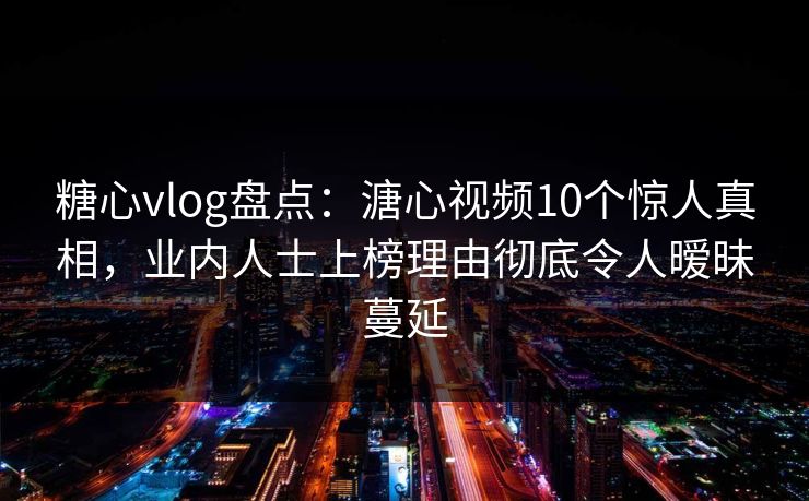 糖心vlog盘点：溏心视频10个惊人真相，业内人士上榜理由彻底令人暧昧蔓延