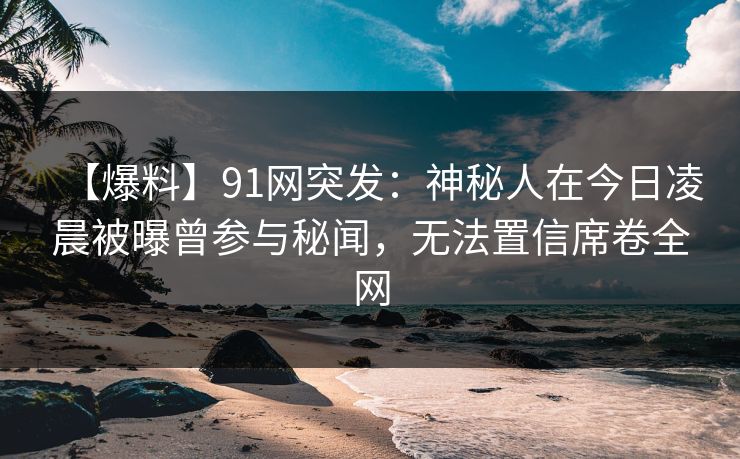 【爆料】91网突发：神秘人在今日凌晨被曝曾参与秘闻，无法置信席卷全网
