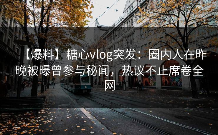 【爆料】糖心vlog突发：圈内人在昨晚被曝曾参与秘闻，热议不止席卷全网