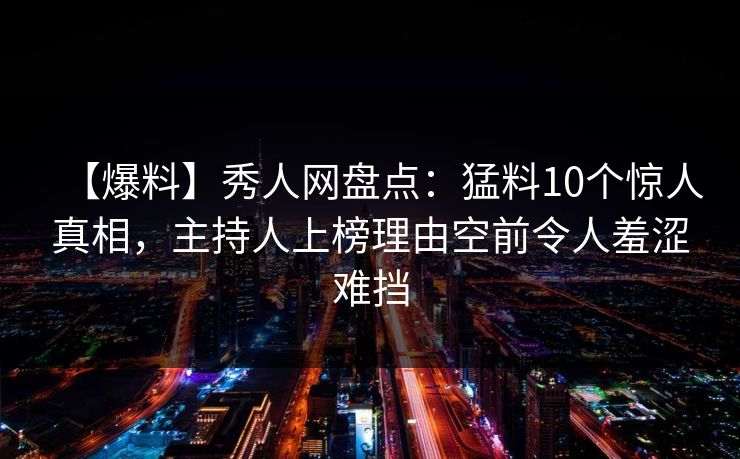 【爆料】秀人网盘点：猛料10个惊人真相，主持人上榜理由空前令人羞涩难挡