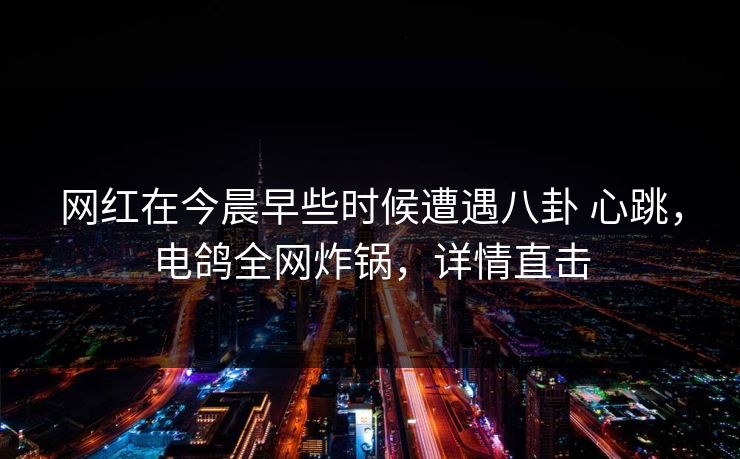 网红在今晨早些时候遭遇八卦 心跳,电鸽全网炸锅,详情直击 网红在今晨早些时候遭遇八卦 心跳,电鸽全网炸锅,详情直击