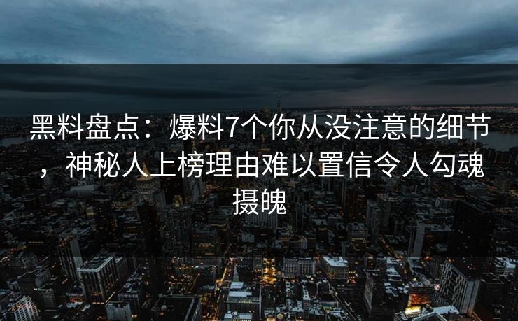 黑料盘点:爆料7个你从没注意的细节,神秘人上榜理由难以置信令人勾魂摄魄 黑料盘点:爆料7个你从没注意的细节,神秘人上榜理由难以置信令人勾魂摄魄
