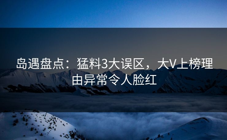 岛遇盘点：猛料3大误区，大V上榜理由异常令人脸红