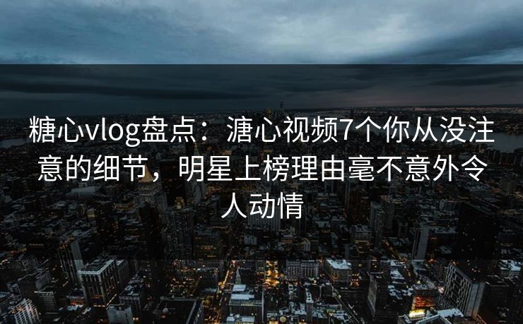 糖心vlog盘点:溏心视频7个你从没注意的细节,明星上榜理由毫不意外令人动情 糖心vlog盘点:溏心视频7个你从没注意的细节,明星上榜理由毫不意外令人动情
