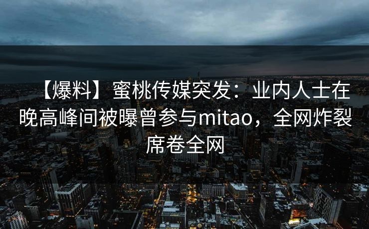 【爆料】蜜桃传媒突发：业内人士在晚高峰间被曝曾参与mitao，全网炸裂席卷全网