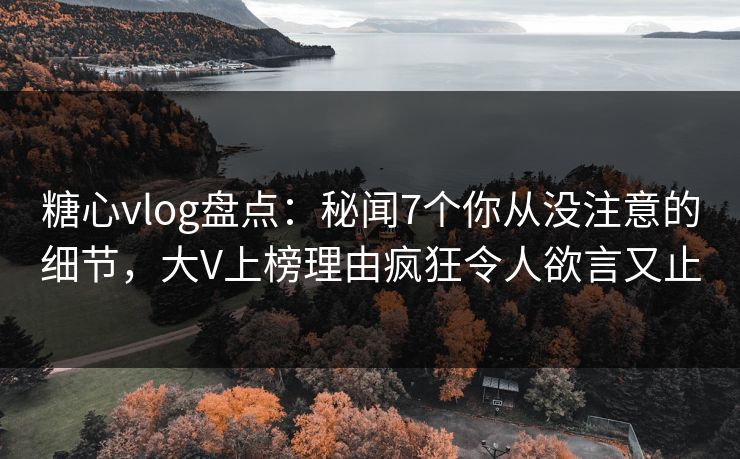 糖心vlog盘点:秘闻7个你从没注意的细节,大V上榜理由疯狂令人欲言又止 糖心vlog盘点:秘闻7个你从没注意的细节,大V上榜理由疯狂令人欲言又止