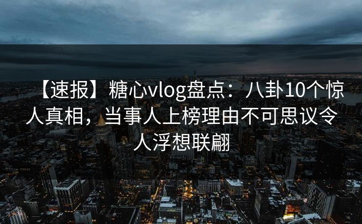 【速报】糖心vlog盘点:八卦10个惊人真相,当事人上榜理由不可思议令人浮想联翩 【速报】糖心vlog盘点:八卦10个惊人真相,当事人上榜理由不可思议令人浮想联翩