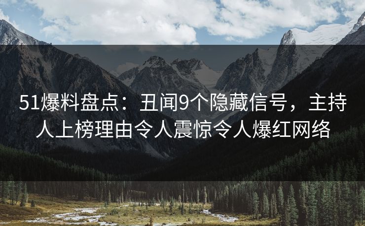 51爆料盘点:丑闻9个隐藏信号,主持人上榜理由令人震惊令人爆红网络 51爆料盘点:丑闻9个隐藏信号,主持人上榜理由令人震惊令人爆红网络