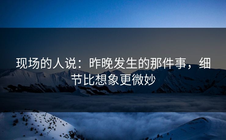 现场的人说：昨晚发生的那件事，细节比想象更微妙