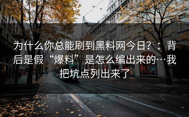 为什么你总能刷到黑料网今日？：背后是假“爆料”是怎么编出来的…我把坑点列出来了